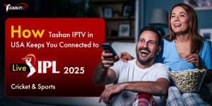 How Tashan IPTV in USA Keeps You Connected to Live IPL 2025 Cricket & Sports