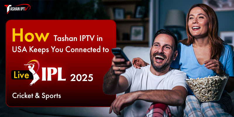 How Tashan IPTV in USA Keeps You Connected to Live IPL 2025 Cricket & Sports